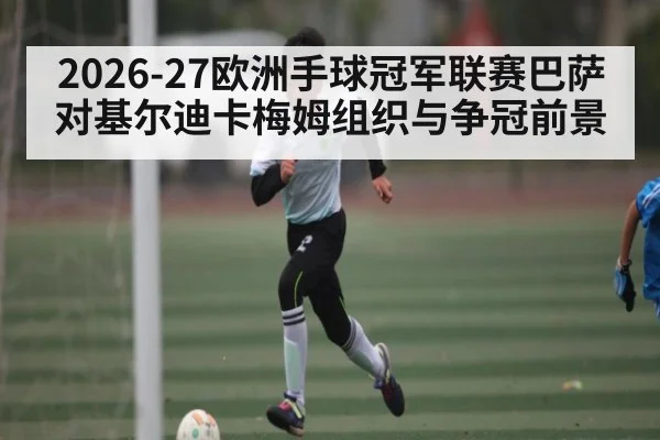 2026-27欧洲手球冠军联赛巴萨对基尔迪卡梅姆组织与争冠前景