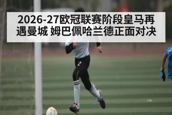 2026-27欧冠联赛阶段皇马再遇曼城 姆巴佩哈兰德正面对决
